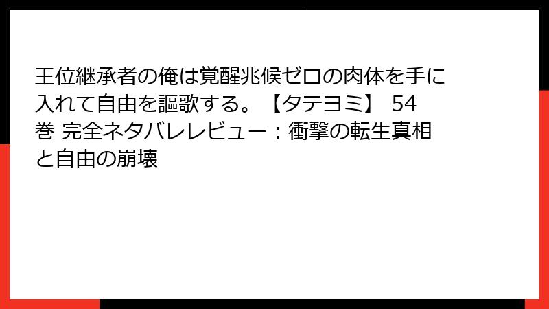 王位継承者の俺は覚醒兆候ゼロの肉体を手に入れて自由を謳歌する。【タテヨミ】 54巻 完全ネタバレレビュー：衝撃の転生真相と自由の崩壊