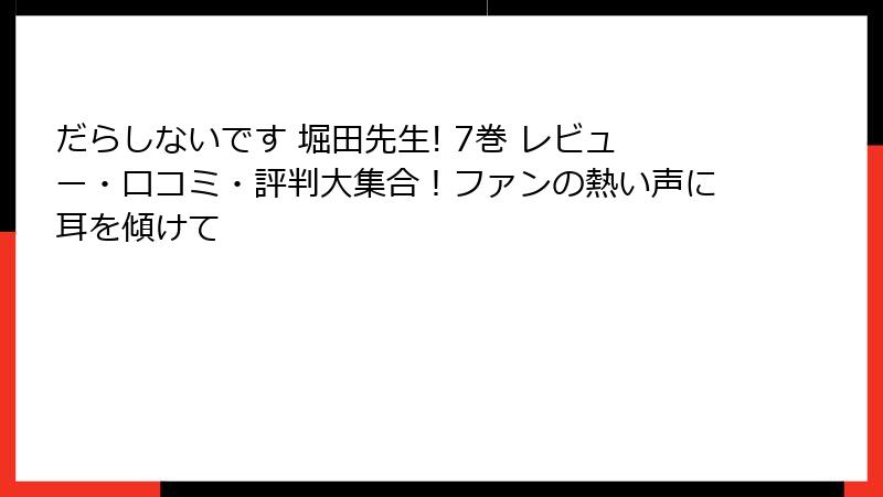 だらしないです 堀田先生! 7巻 レビュー・口コミ・評判大集合！ファンの熱い声に耳を傾けて