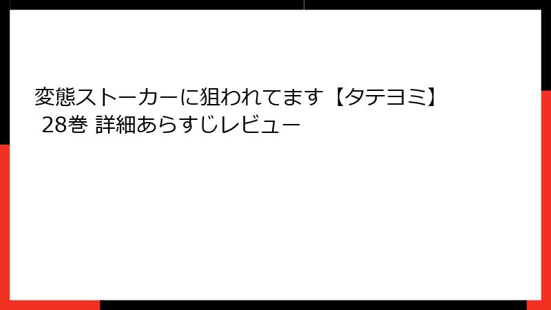 変態ストーカーに狙われてます【タテヨミ】 28巻 詳細あらすじレビュー