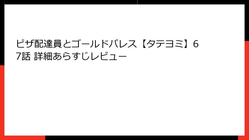 ピザ配達員とゴールドパレス【タテヨミ】67話 詳細あらすじレビュー