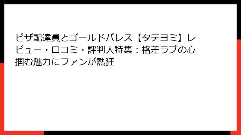 ピザ配達員とゴールドパレス【タテヨミ】レビュー・口コミ・評判大特集：格差ラブの心掴む魅力にファンが熱狂