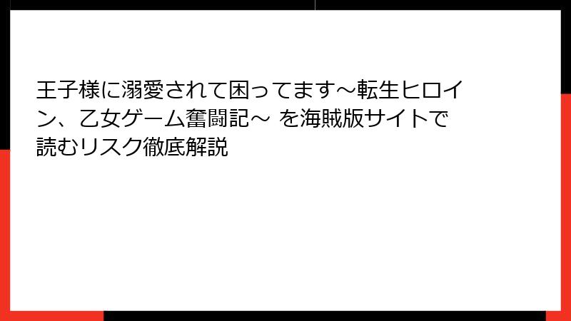 王子様に溺愛されて困ってます～転生ヒロイン、乙女ゲーム奮闘記～ を海賊版サイトで読むリスク徹底解説