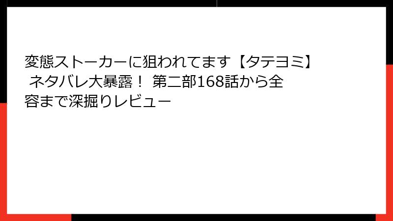 変態ストーカーに狙われてます【タテヨミ】 ネタバレ大暴露！ 第二部168話から全容まで深掘りレビュー