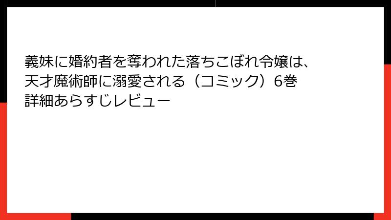 義妹に婚約者を奪われた落ちこぼれ令嬢は、天才魔術師に溺愛される（コミック）6巻 詳細あらすじレビュー