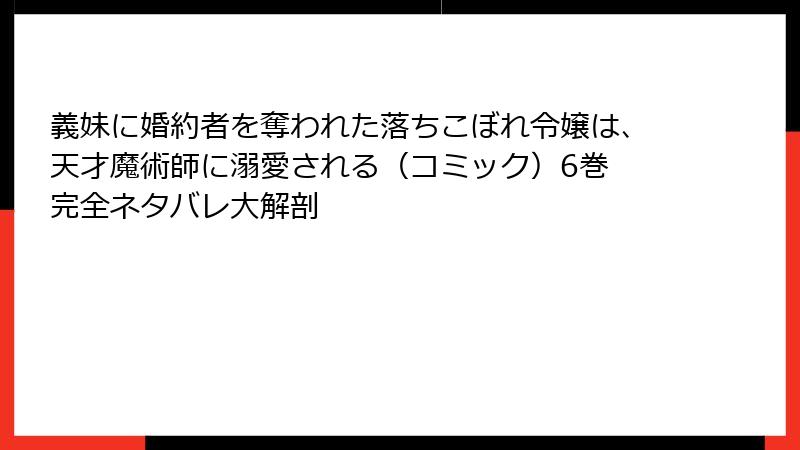 義妹に婚約者を奪われた落ちこぼれ令嬢は、天才魔術師に溺愛される（コミック）6巻 完全ネタバレ大解剖