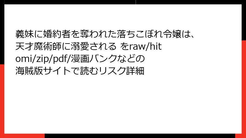 義妹に婚約者を奪われた落ちこぼれ令嬢は、天才魔術師に溺愛される をraw/hitomi/zip/pdf/漫画バンクなどの海賊版サイトで読むリスク詳細