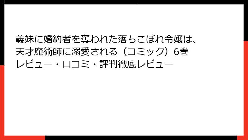 義妹に婚約者を奪われた落ちこぼれ令嬢は、天才魔術師に溺愛される（コミック）6巻 レビュー・口コミ・評判徹底レビュー