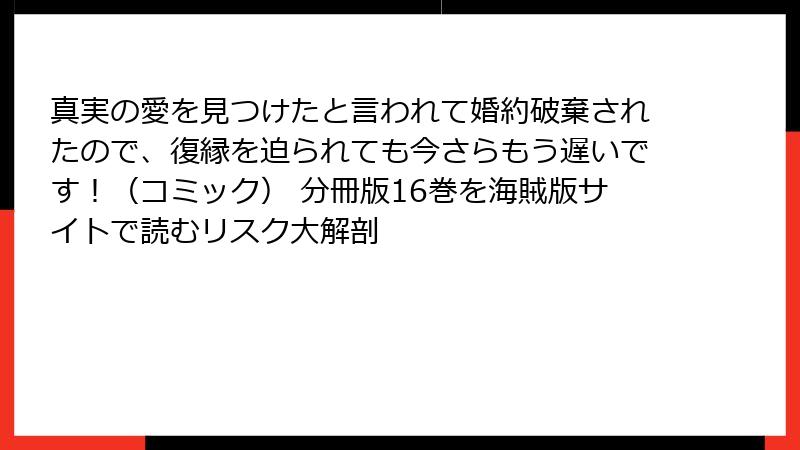 真実の愛を見つけたと言われて婚約破棄されたので、復縁を迫られても今さらもう遅いです！（コミック） 分冊版16巻を海賊版サイトで読むリスク大解剖