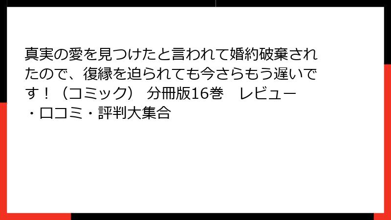真実の愛を見つけたと言われて婚約破棄されたので、復縁を迫られても今さらもう遅いです！（コミック） 分冊版16巻　レビュー・口コミ・評判大集合
