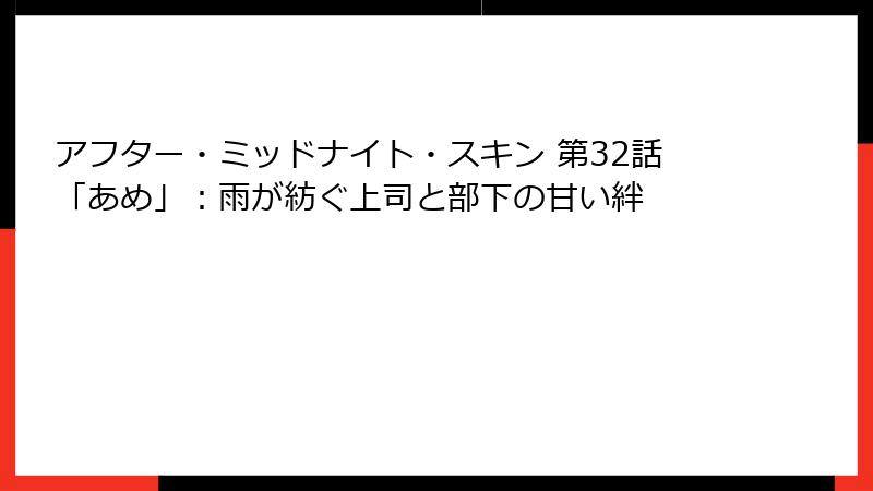 アフター・ミッドナイト・スキン 第32話「あめ」：雨が紡ぐ上司と部下の甘い絆