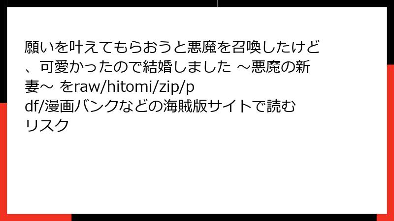 願いを叶えてもらおうと悪魔を召喚したけど、可愛かったので結婚しました ～悪魔の新妻～ をraw/hitomi/zip/pdf/漫画バンクなどの海賊版サイトで読むリスク