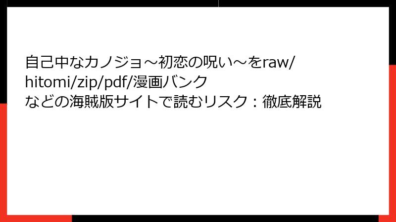 自己中なカノジョ～初恋の呪い～をraw/hitomi/zip/pdf/漫画バンクなどの海賊版サイトで読むリスク：徹底解説