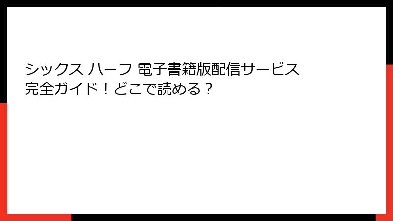 シックス ハーフ 電子書籍版配信サービス完全ガイド！どこで読める？