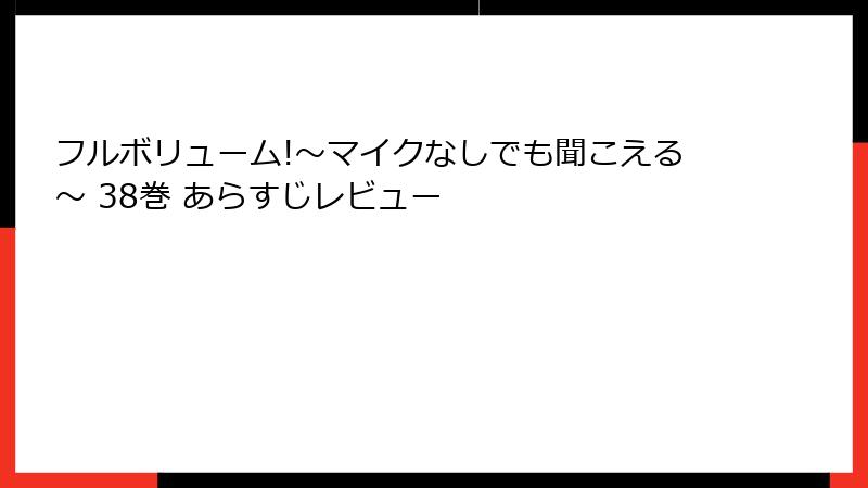 フルボリューム!～マイクなしでも聞こえる～ 38巻 あらすじレビュー