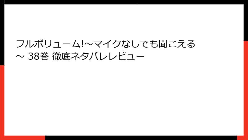 フルボリューム!～マイクなしでも聞こえる～ 38巻 徹底ネタバレレビュー