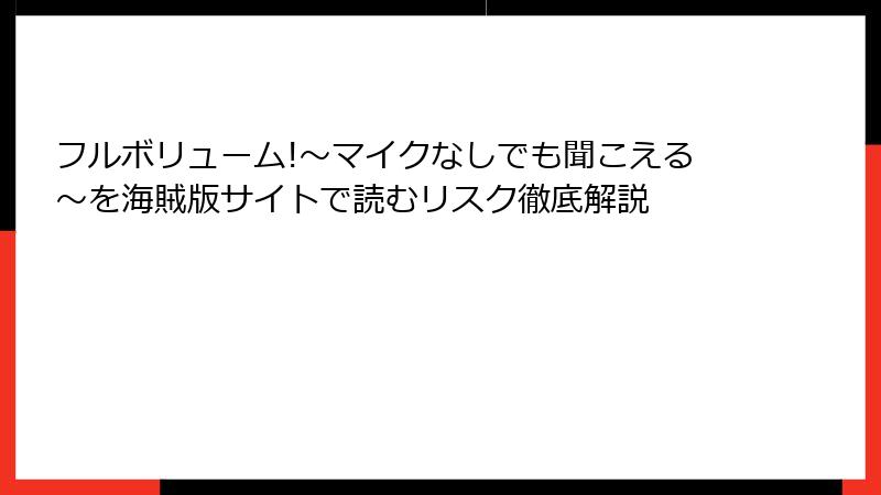 フルボリューム!～マイクなしでも聞こえる～を海賊版サイトで読むリスク徹底解説