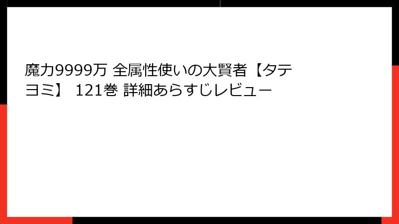魔力9999万 全属性使いの大賢者【タテヨミ】 121巻 詳細あらすじレビュー