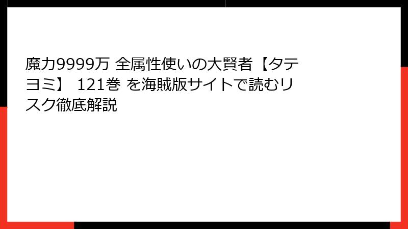 魔力9999万 全属性使いの大賢者【タテヨミ】 121巻 を海賊版サイトで読むリスク徹底解説