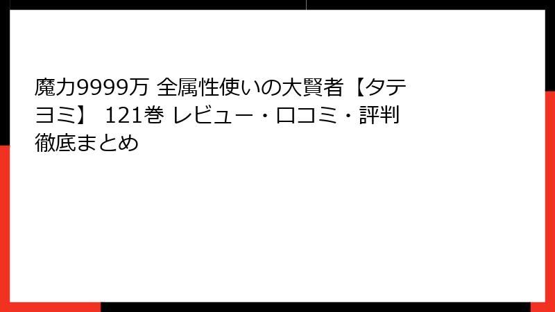 魔力9999万 全属性使いの大賢者【タテヨミ】 121巻 レビュー・口コミ・評判徹底まとめ