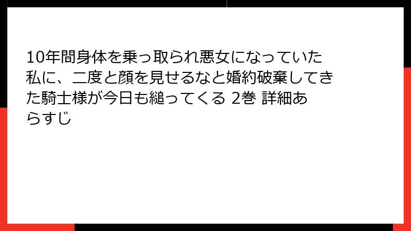 10年間身体を乗っ取られ悪女になっていた私に、二度と顔を見せるなと婚約破棄してきた騎士様が今日も縋ってくる 2巻 詳細あらすじ