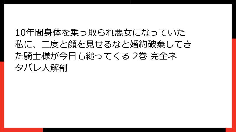 10年間身体を乗っ取られ悪女になっていた私に、二度と顔を見せるなと婚約破棄してきた騎士様が今日も縋ってくる 2巻 完全ネタバレ大解剖