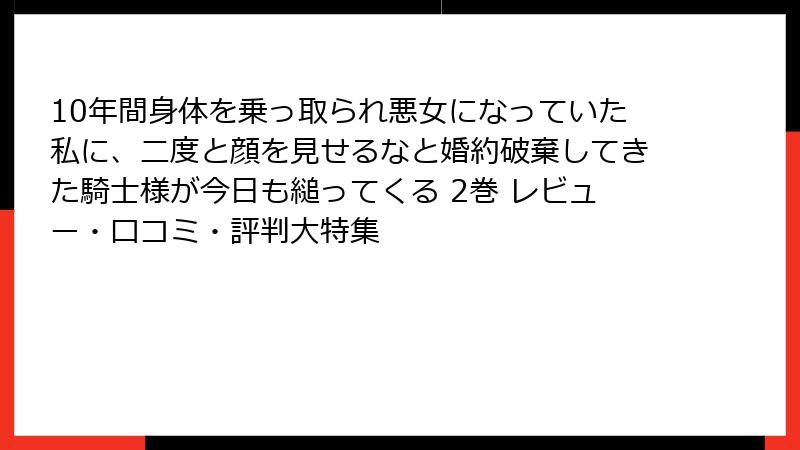 10年間身体を乗っ取られ悪女になっていた私に、二度と顔を見せるなと婚約破棄してきた騎士様が今日も縋ってくる 2巻 レビュー・口コミ・評判大特集