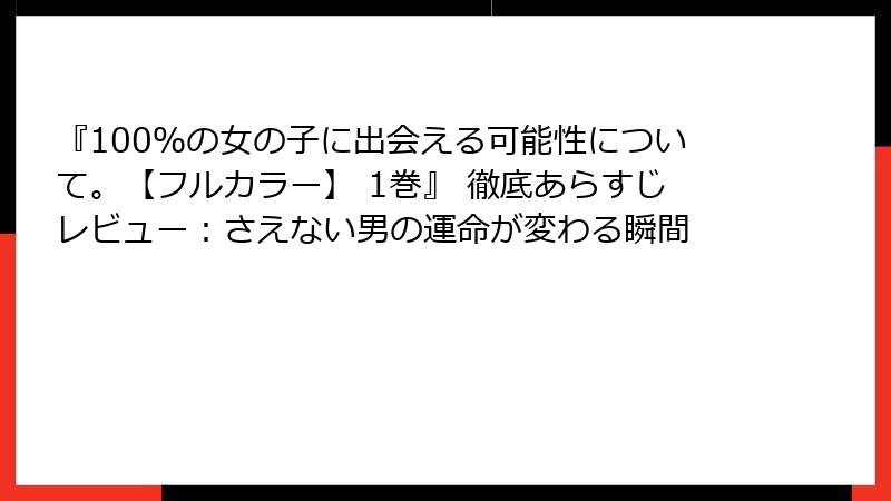 『100％の女の子に出会える可能性について。【フルカラー】 1巻』 徹底あらすじレビュー：さえない男の運命が変わる瞬間