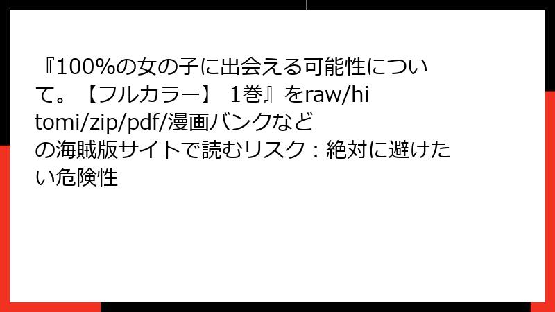 『100％の女の子に出会える可能性について。【フルカラー】 1巻』をraw/hitomi/zip/pdf/漫画バンクなどの海賊版サイトで読むリスク：絶対に避けたい危険性