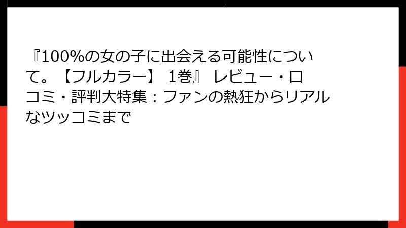 『100％の女の子に出会える可能性について。【フルカラー】 1巻』 レビュー・口コミ・評判大特集：ファンの熱狂からリアルなツッコミまで