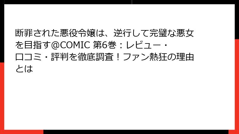 断罪された悪役令嬢は、逆行して完璧な悪女を目指す@COMIC 第6巻：レビュー・口コミ・評判を徹底調査！ファン熱狂の理由とは
