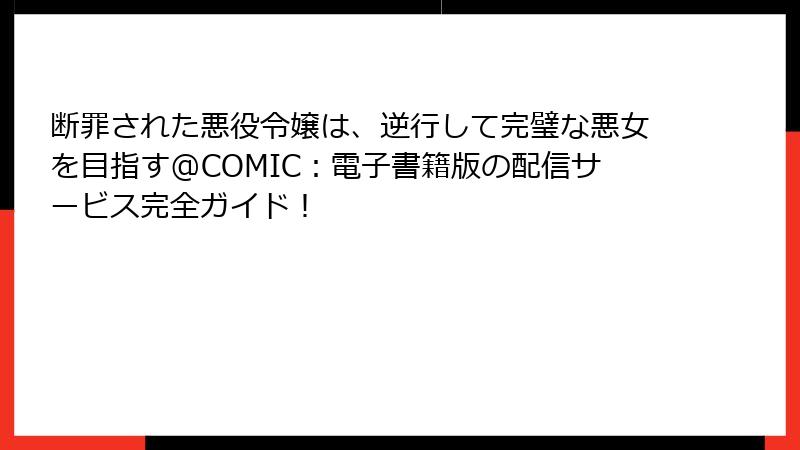 断罪された悪役令嬢は、逆行して完璧な悪女を目指す@COMIC：電子書籍版の配信サービス完全ガイド！