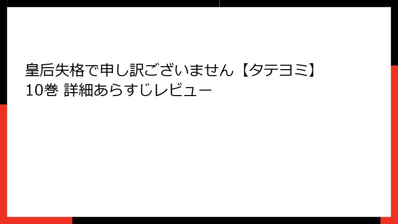 皇后失格で申し訳ございません【タテヨミ】10巻 詳細あらすじレビュー