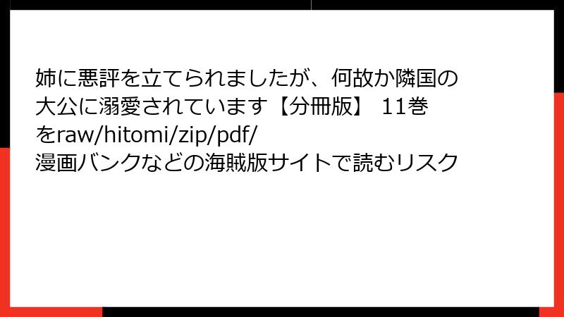 姉に悪評を立てられましたが、何故か隣国の大公に溺愛されています【分冊版】 11巻をraw/hitomi/zip/pdf/漫画バンクなどの海賊版サイトで読むリスク