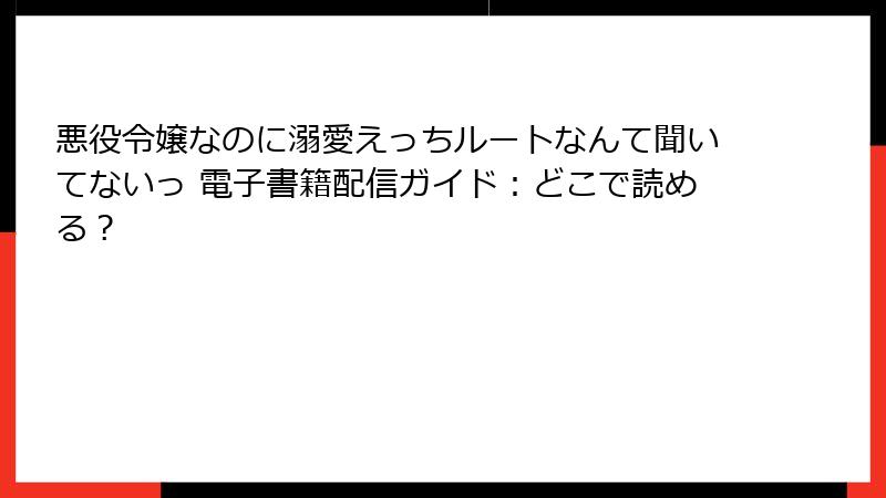 悪役令嬢なのに溺愛えっちルートなんて聞いてないっ 電子書籍配信ガイド：どこで読める？