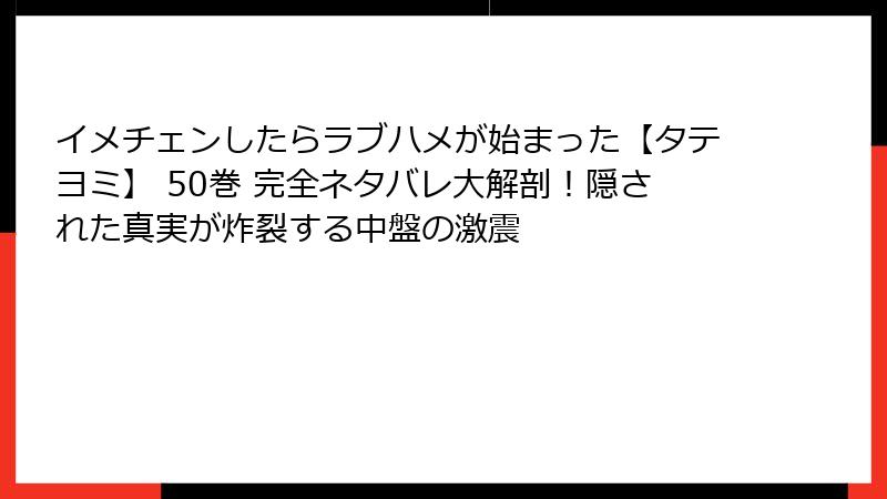 イメチェンしたらラブハメが始まった【タテヨミ】 50巻 完全ネタバレ大解剖！隠された真実が炸裂する中盤の激震