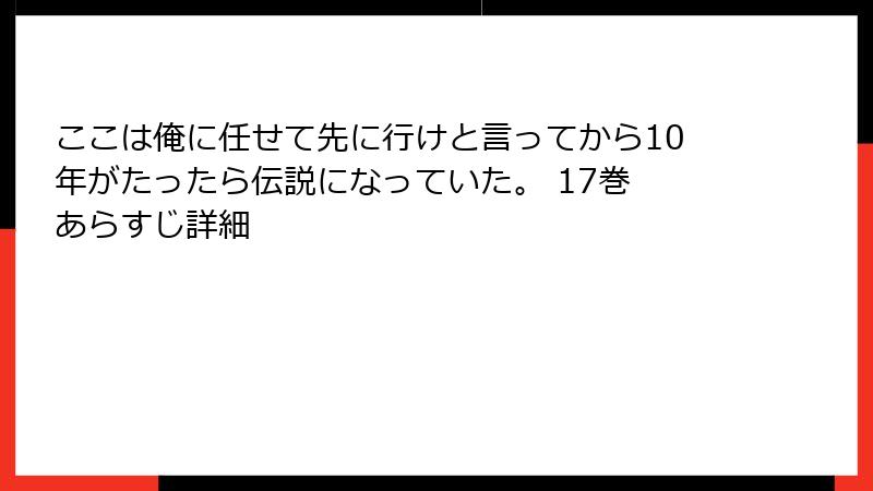 ここは俺に任せて先に行けと言ってから10年がたったら伝説になっていた。 17巻 あらすじ詳細