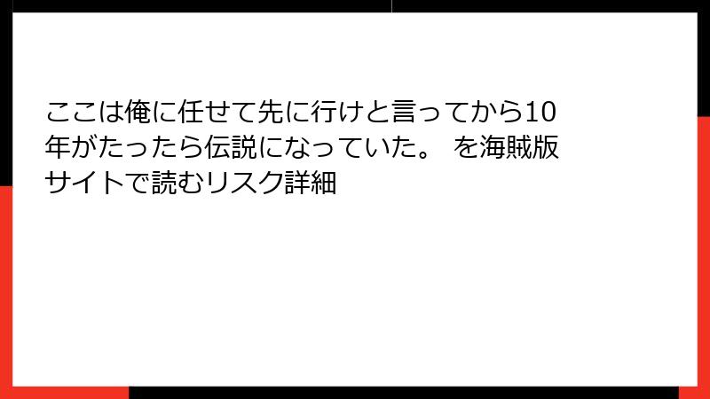 ここは俺に任せて先に行けと言ってから10年がたったら伝説になっていた。 を海賊版サイトで読むリスク詳細