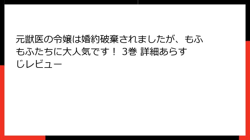 元獣医の令嬢は婚約破棄されましたが、もふもふたちに大人気です！ 3巻 詳細あらすじレビュー