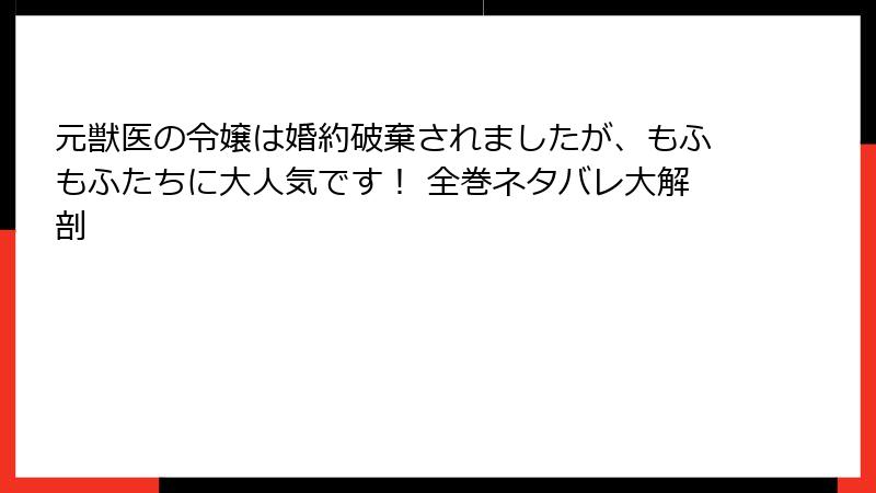 元獣医の令嬢は婚約破棄されましたが、もふもふたちに大人気です！ 全巻ネタバレ大解剖