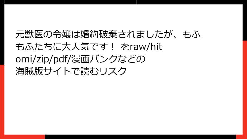 元獣医の令嬢は婚約破棄されましたが、もふもふたちに大人気です！ をraw/hitomi/zip/pdf/漫画バンクなどの海賊版サイトで読むリスク