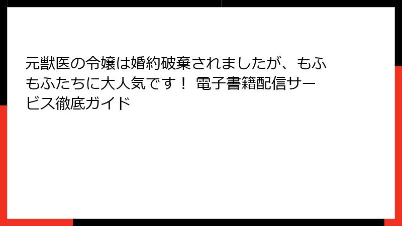 元獣医の令嬢は婚約破棄されましたが、もふもふたちに大人気です！ 電子書籍配信サービス徹底ガイド