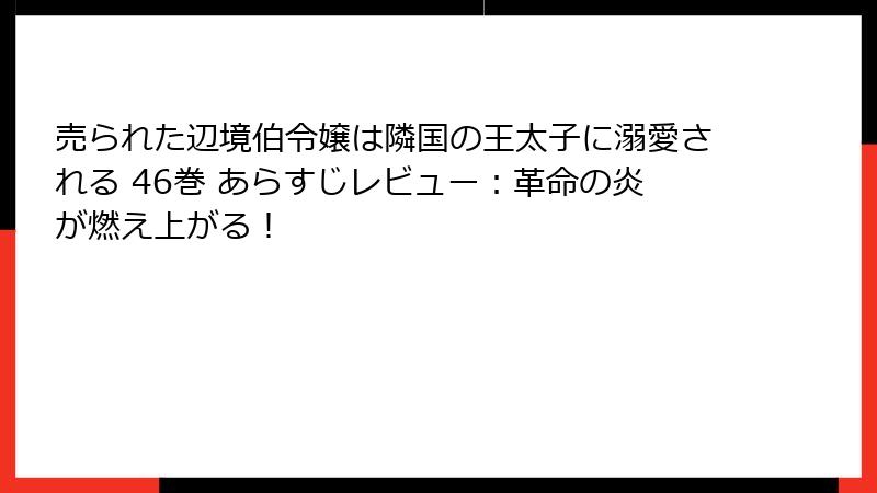 売られた辺境伯令嬢は隣国の王太子に溺愛される 46巻 あらすじレビュー：革命の炎が燃え上がる！