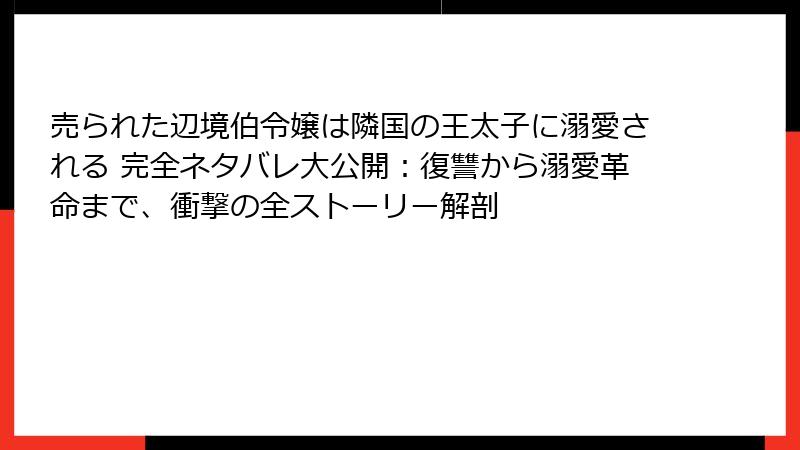 売られた辺境伯令嬢は隣国の王太子に溺愛される 完全ネタバレ大公開：復讐から溺愛革命まで、衝撃の全ストーリー解剖