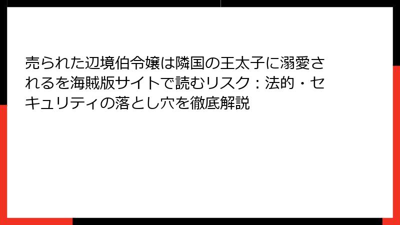 売られた辺境伯令嬢は隣国の王太子に溺愛されるを海賊版サイトで読むリスク：法的・セキュリティの落とし穴を徹底解説