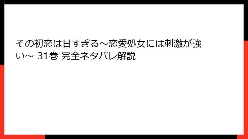 その初恋は甘すぎる～恋愛処女には刺激が強い～ 31巻 完全ネタバレ解説