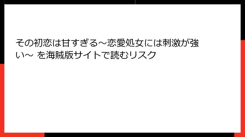 その初恋は甘すぎる～恋愛処女には刺激が強い～ を海賊版サイトで読むリスク