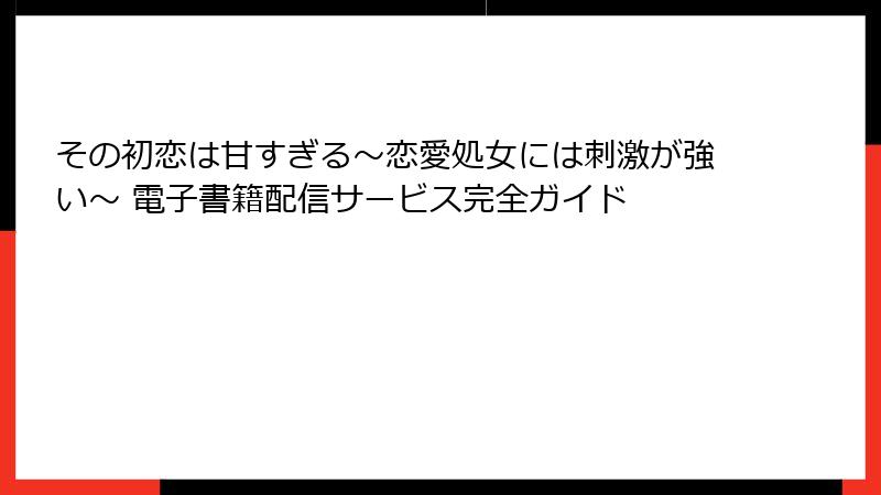 その初恋は甘すぎる～恋愛処女には刺激が強い～ 電子書籍配信サービス完全ガイド