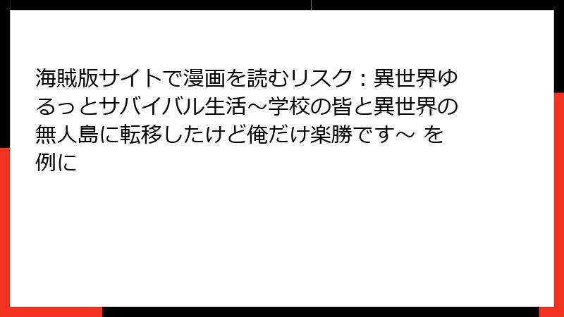 海賊版サイトで漫画を読むリスク:異世界ゆるっとサバイバル生活~学校の皆と異世界の無人島に転移したけど俺だけ楽勝です~ を例に