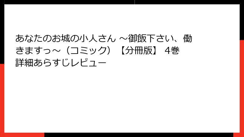 あなたのお城の小人さん ～御飯下さい、働きますっ～（コミック）【分冊版】 4巻 詳細あらすじレビュー