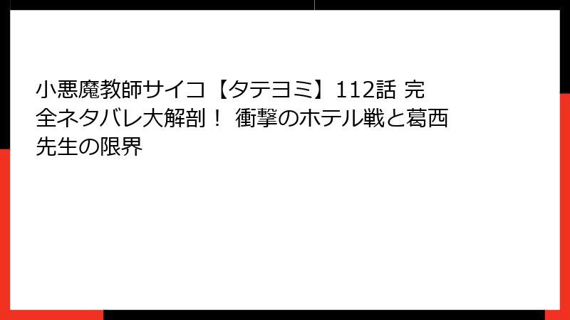 小悪魔教師サイコ【タテヨミ】112話 完全ネタバレ大解剖！ 衝撃のホテル戦と葛西先生の限界